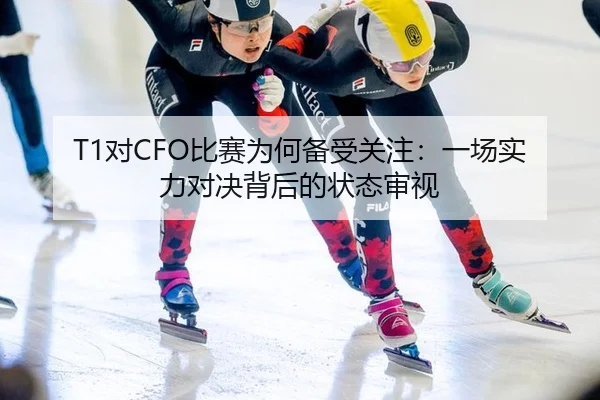T1对CFO比赛为何备受关注：一场实力对决背后的状态审视