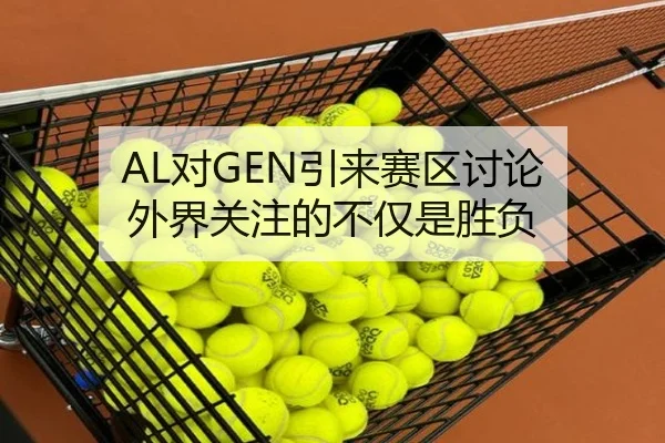 AL对GEN引来赛区讨论 外界关注的不仅是胜负